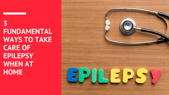 5 FUNDAMENTAL WAYS TO TAKE CARE OF EPILEPSY WHEN AT HOME
